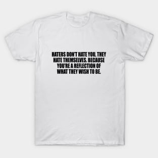 Haters don’t hate you, they hate themselves. Because you’re a reflection of what they wish to be T-Shirt